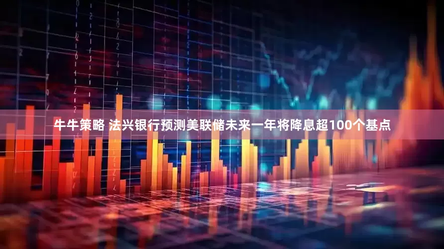 牛牛策略 法兴银行预测美联储未来一年将降息超100个基点