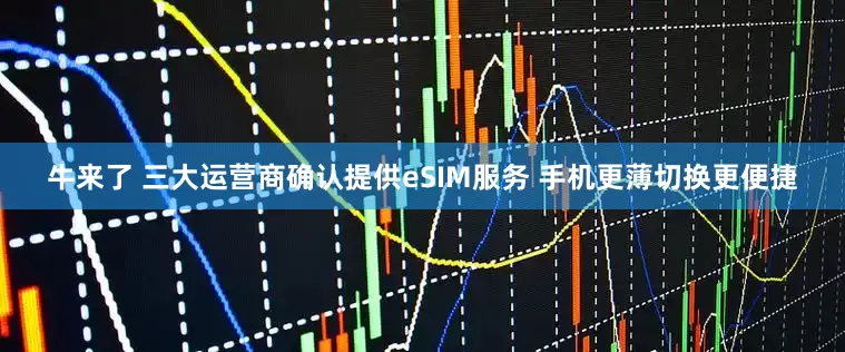 牛来了 三大运营商确认提供eSIM服务 手机更薄切换更便捷