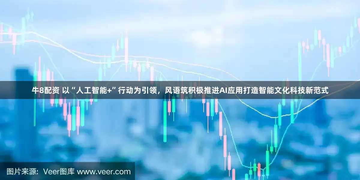牛8配资 以“人工智能+”行动为引领，风语筑积极推进AI应用打造智能文化科技新范式