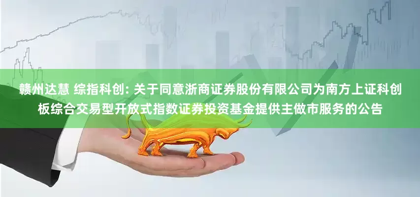 赣州达慧 综指科创: 关于同意浙商证券股份有限公司为南方上证科创板综合交易型开放式指数证券投资基金提供主做市服务的公告
