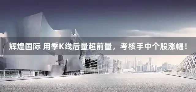 辉煌国际 用季K线后量超前量，考核手中个股涨幅！