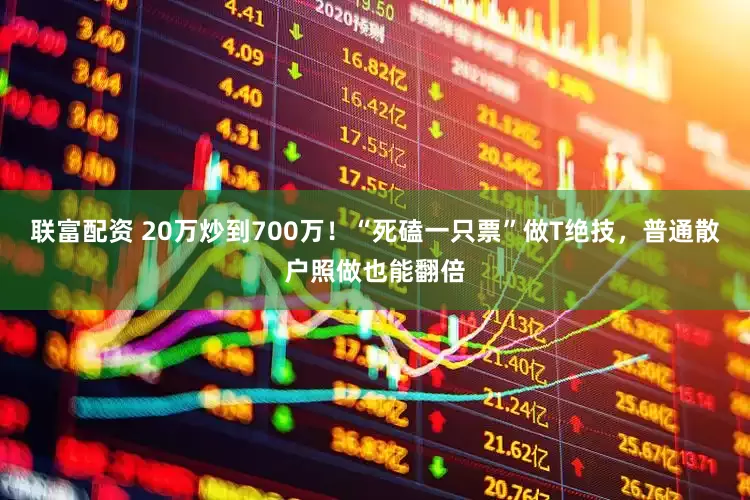 联富配资 20万炒到700万！“死磕一只票”做T绝技，普通散户照做也能翻倍