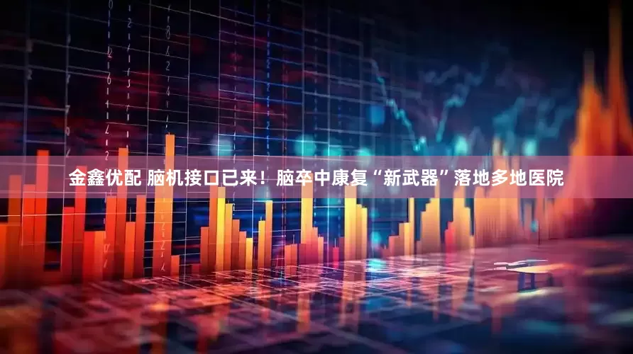 金鑫优配 脑机接口已来！脑卒中康复“新武器”落地多地医院