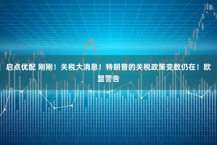 启点优配 刚刚！关税大消息！特朗普的关税政策变数仍在！欧盟警告