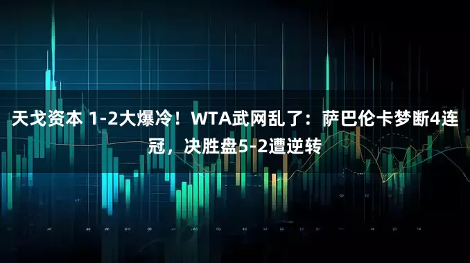 天戈资本 1-2大爆冷！WTA武网乱了：萨巴伦卡梦断4连冠，决胜盘5-2遭逆转