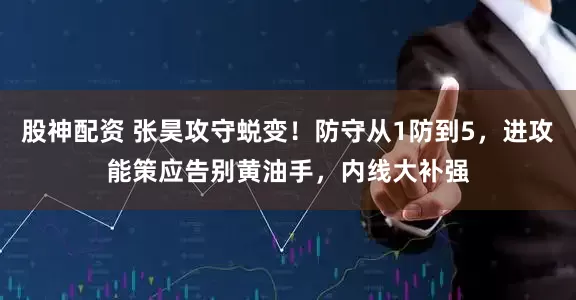 股神配资 张昊攻守蜕变！防守从1防到5，进攻能策应告别黄油手，内线大补强