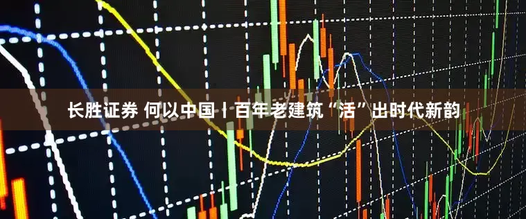 长胜证券 何以中国丨百年老建筑“活”出时代新韵
