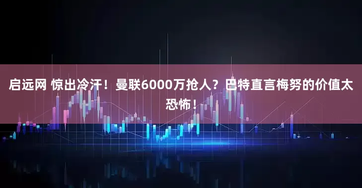 启远网 惊出冷汗！曼联6000万抢人？巴特直言梅努的价值太恐怖！