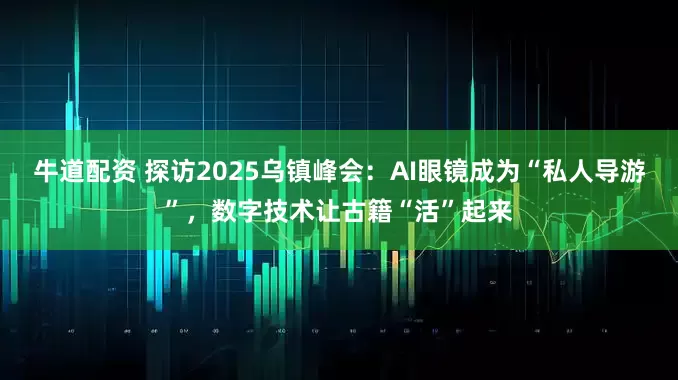 牛道配资 探访2025乌镇峰会：AI眼镜成为“私人导游”，数字技术让古籍“活”起来
