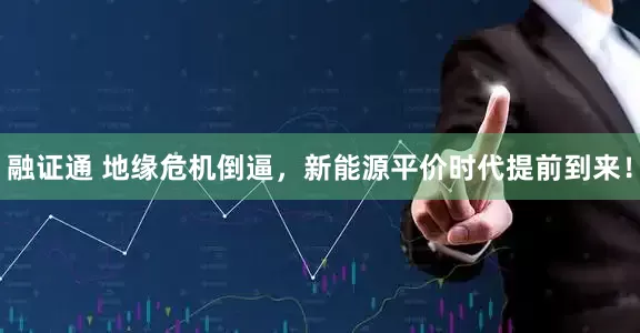 融证通 地缘危机倒逼，新能源平价时代提前到来！
