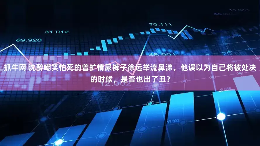 抓牛网 沈醉嘲笑怕死的曾扩情尿裤子徐远举流鼻涕，他误以为自己将被处决的时候，是否也出了丑？