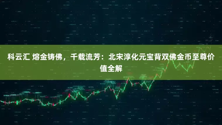 科云汇 熔金铸佛，千载流芳：北宋淳化元宝背双佛金币至尊价值全解