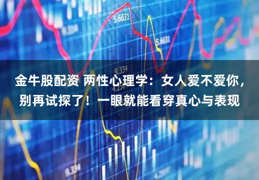 金牛股配资 两性心理学：女人爱不爱你，别再试探了！一眼就能看穿真心与表现